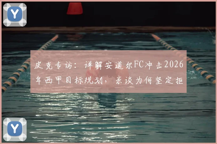 皮克专访：详解安道尔FC冲击2026年西甲目标规划，亲谈为何坚定拒绝转型当教练