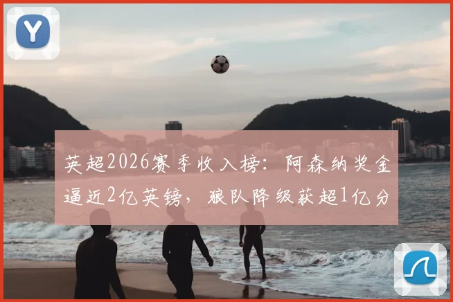 英超2026赛季收入榜：阿森纳奖金逼近2亿英镑，狼队降级获超1亿分成，中小球队如何生存？