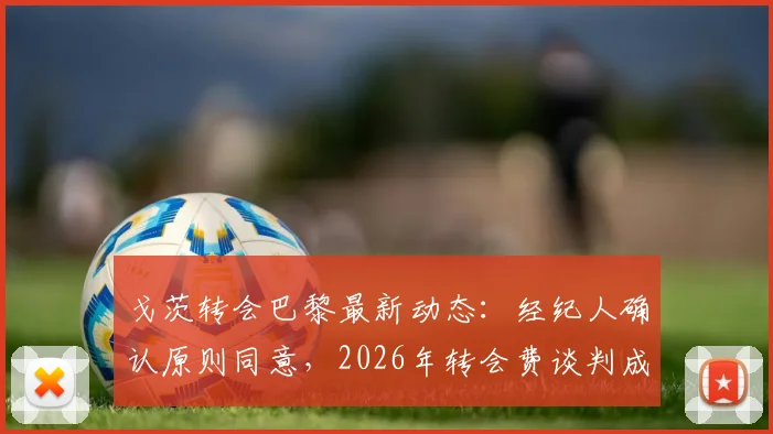 戈茨转会巴黎最新动态：经纪人确认原则同意，2026年转会费谈判成关键，附球员生涯与市场价值分析