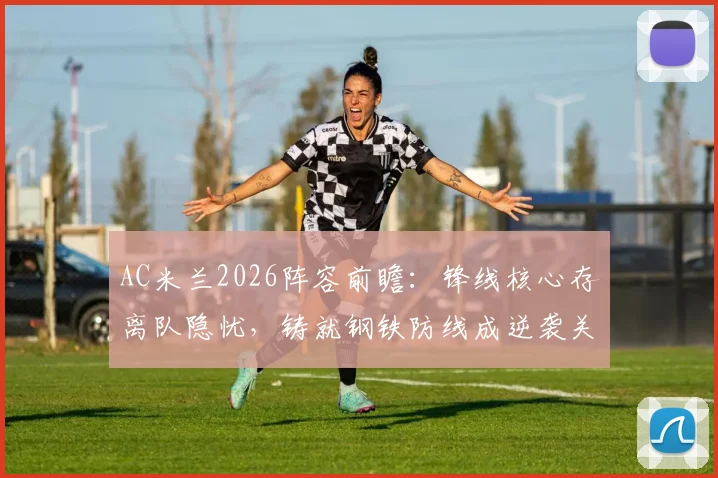 AC米兰2026阵容前瞻：锋线核心存离队隐忧，铸就钢铁防线成逆袭关键