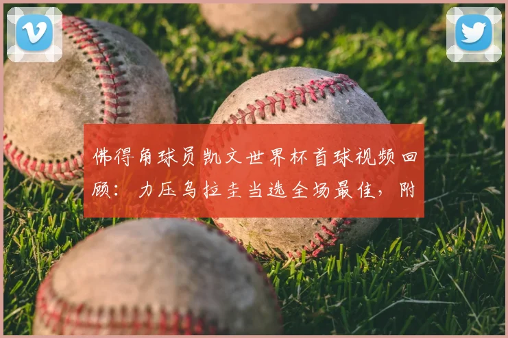 佛得角球员凯文世界杯首球视频回顾：力压乌拉圭当选全场最佳，附2026赛事个人资料及进球意义分析