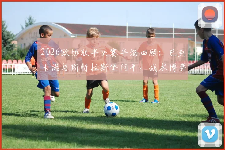 2026欧协联半决赛半场回顾：巴列卡诺与斯特拉斯堡闷平，战术博弈成看点