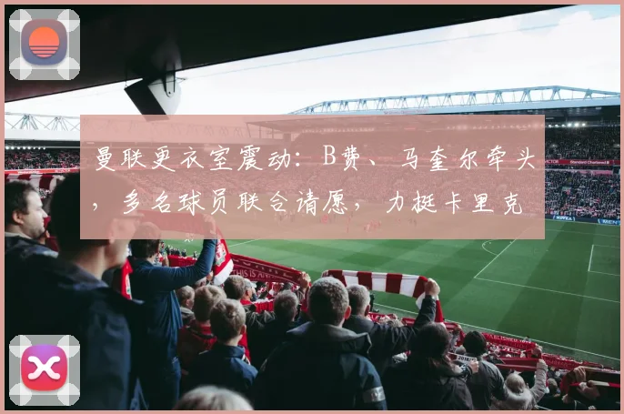 曼联更衣室震动:B费、马奎尔牵头,多名球员联合请愿,力挺卡里克留任2026