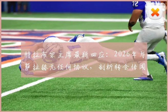 特拉布宗主席最新回应:2026年与萨拉赫无任何协议,剖析转会传闻背后的三大原因与萨拉赫真实去向分析