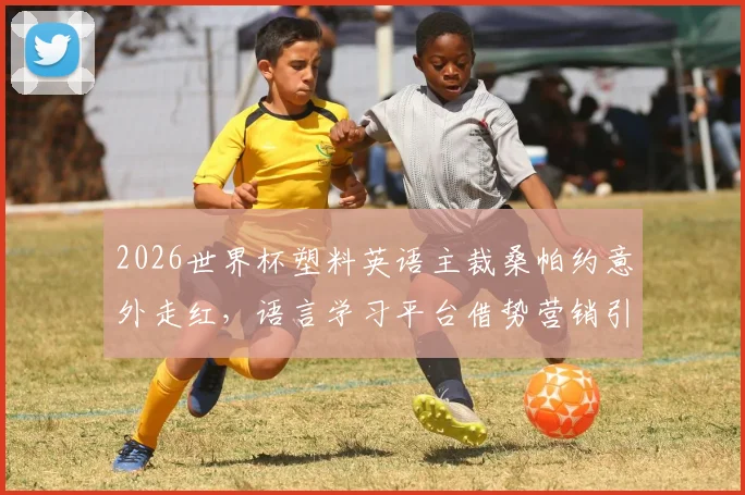 2026世界杯塑料英语主裁桑帕约意外走红,语言学习平台借势营销引热议,看国际赛事如何催生另类商业代言