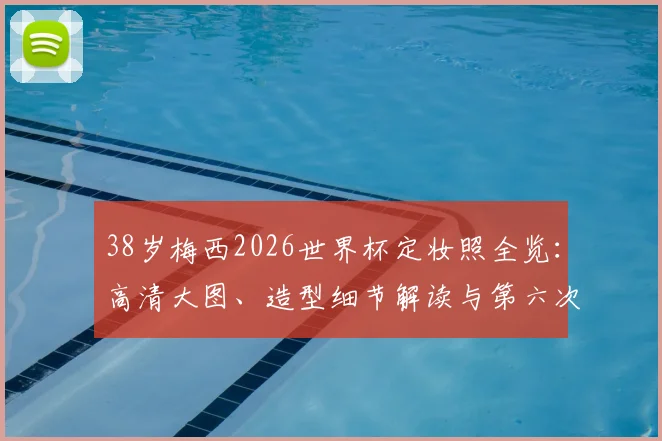 38岁梅西2026世界杯定妆照全览：高清大图、造型细节解读与第六次出征背后的故事