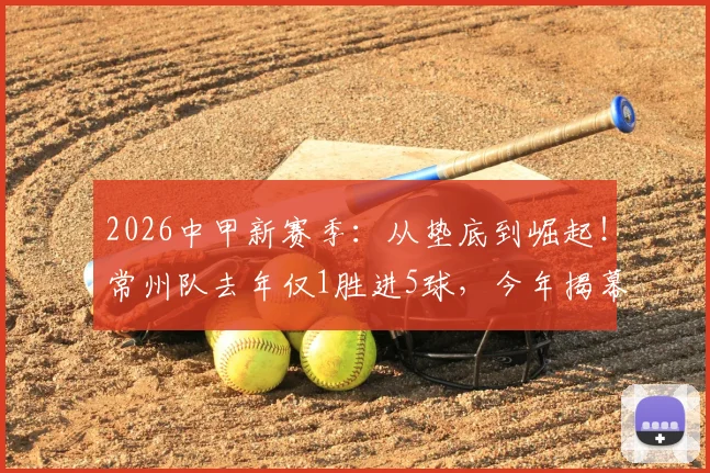 2026中甲新赛季:从垫底到崛起!常州队去年仅1胜进5球,今年揭幕战却完胜去年亚军南通