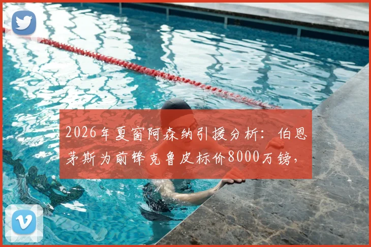 2026年夏窗阿森纳引援分析：伯恩茅斯为前锋克鲁皮标价8000万镑，其技术特点与枪手阵容适配性探讨