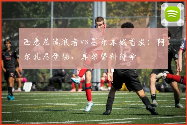西悉尼流浪者vs墨尔本城首发：阿尔扎尼登场，库尔替补待命