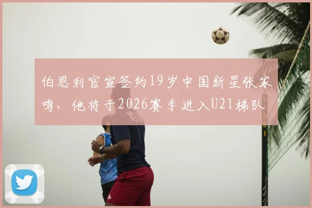 伯恩利官宣签约19岁中国新星张家鸣，他将于2026赛季进入U21梯队