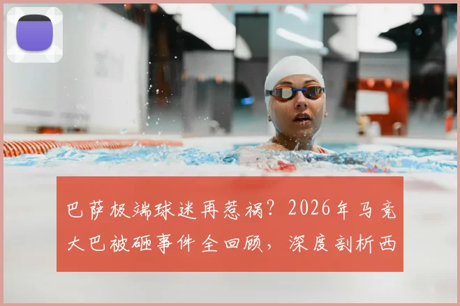 巴萨极端球迷再惹祸？2026年马竞大巴被砸事件全回顾，深度剖析西甲球迷冲突根源与处罚机制