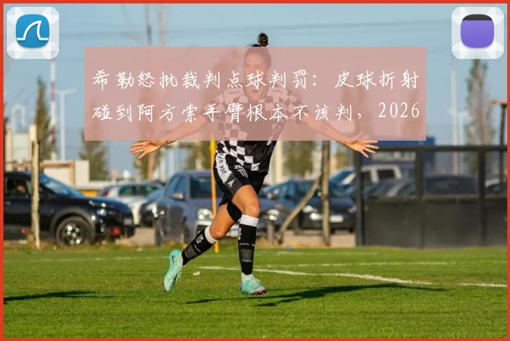 希勒怒批裁判点球判罚：皮球折射碰到阿方索手臂根本不该判，2026年规则争议再现