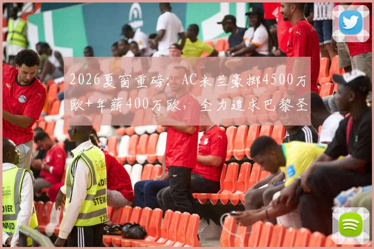 2026夏窗重磅：AC米兰豪掷4500万欧+年薪400万欧，全力追求巴黎圣日耳曼后卫拉莫斯