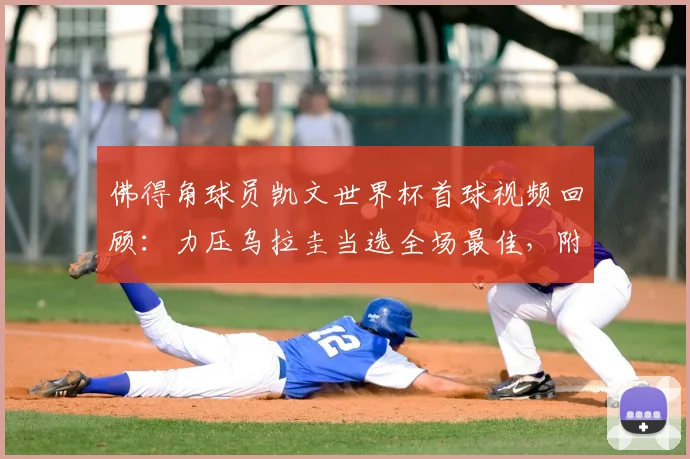 佛得角球员凯文世界杯首球视频回顾：力压乌拉圭当选全场最佳，附2026赛事个人资料及进球意义分析