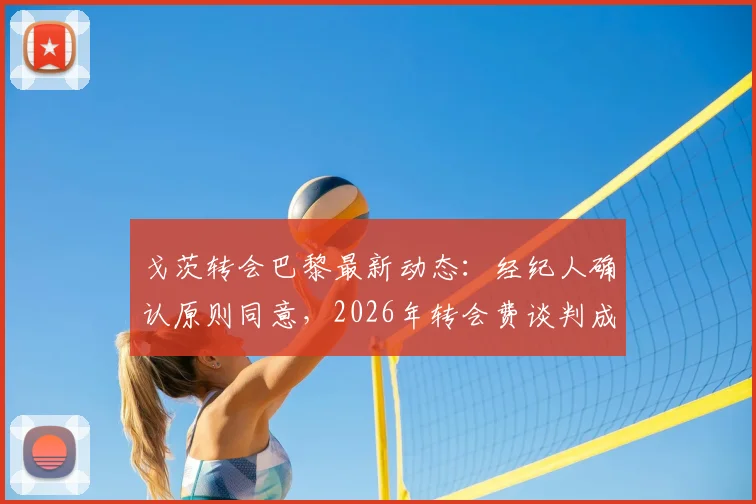 戈茨转会巴黎最新动态：经纪人确认原则同意，2026年转会费谈判成关键，附球员生涯与市场价值分析