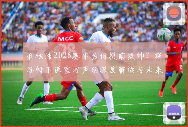 利物浦2026赛季为何提前换帅？斯洛特下课官方声明深度解读与未来动向分析