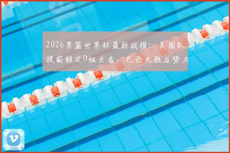 2026男篮世界杯最新战报：美国队提前锁定D组头名，巴西大胜后势力榜直逼西班牙
