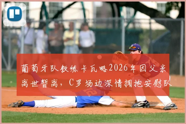 葡萄牙队教练卡瓦略2026年因父亲离世暂离，C罗场边深情拥抱安慰队友画面详情