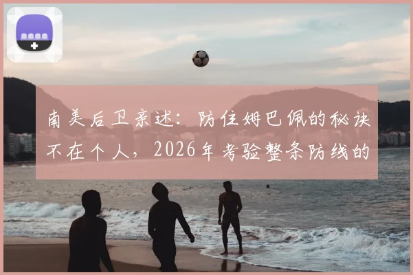南美后卫亲述:防住姆巴佩的秘诀不在个人,2026年考验整条防线的协同与预判