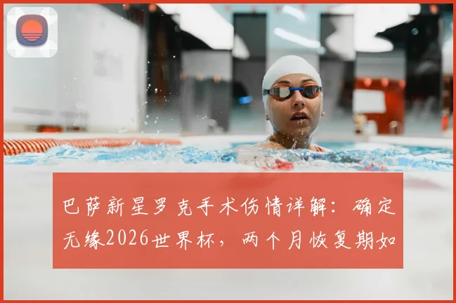 巴萨新星罗克手术伤情详解:确定无缘2026世界杯,两个月恢复期如何影响巴西队锋线