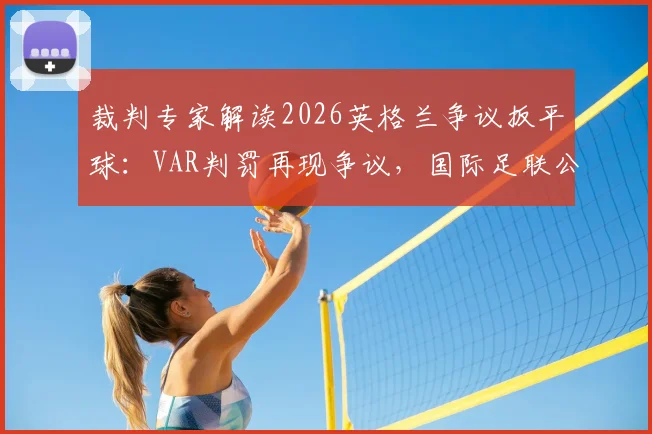 裁判专家解读2026英格兰争议扳平球：VAR判罚再现争议，国际足联公信力再遭记者质疑