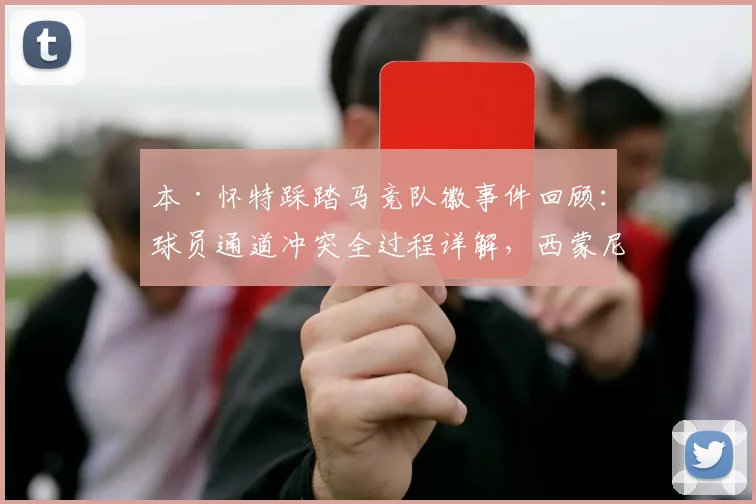 本·怀特踩踏马竞队徽事件回顾:球员通道冲突全过程详解,西蒙尼暴怒背后原因分析