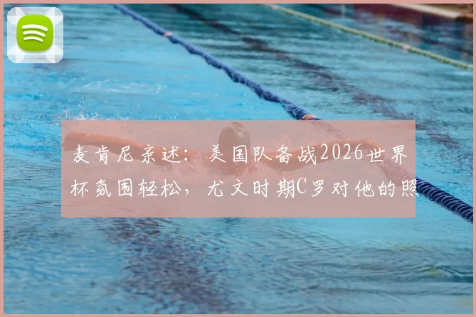 麦肯尼亲述：美国队备战2026世界杯氛围轻松，尤文时期C罗对他的照顾细节首度公开
