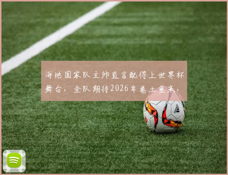 海地国家队主帅直言配得上世界杯舞台，全队期待2026年卷土重来，避免漫长等待
