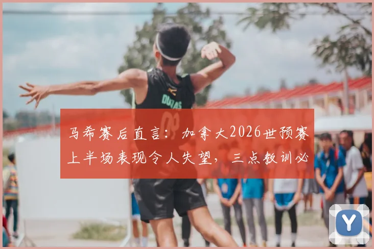 马希赛后直言：加拿大2026世预赛上半场表现令人失望，三点教训必须吸取