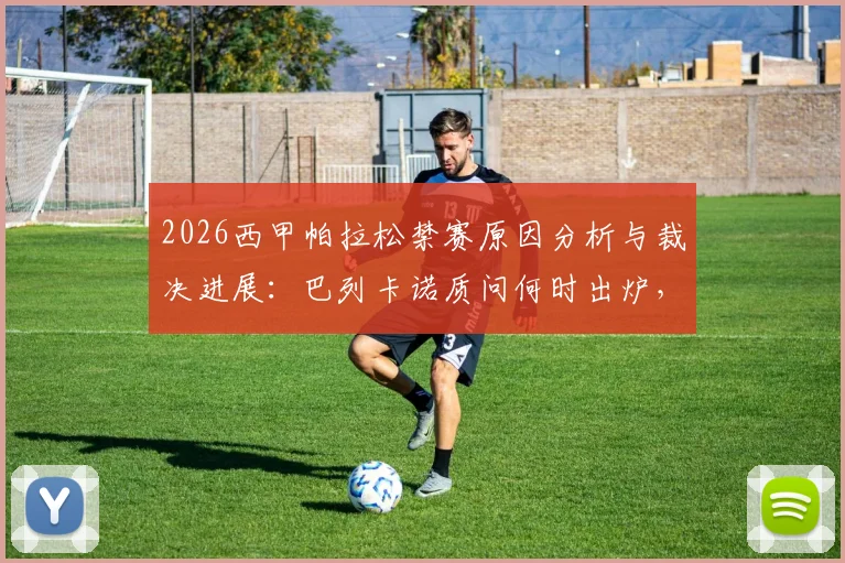 2026西甲帕拉松禁赛原因分析与裁决进展：巴列卡诺质问何时出炉，球迷关注复出时间