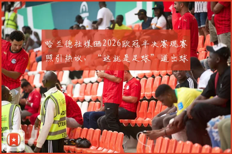 哈兰德社媒晒2026欧冠半决赛观赛照引热议，“这就是足球”道出球星心声与足球魅力