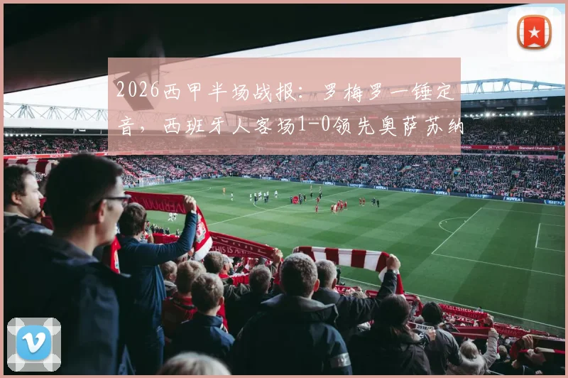 2026西甲半场战报：罗梅罗一锤定音，西班牙人客场1-0领先奥萨苏纳，附关键进球解析