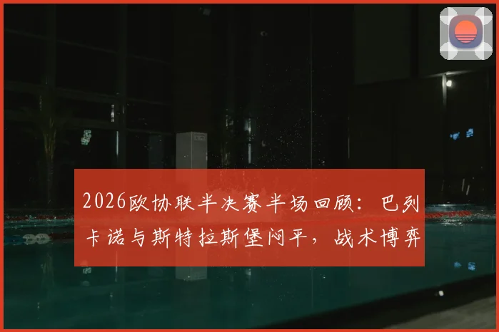 2026欧协联半决赛半场回顾：巴列卡诺与斯特拉斯堡闷平，战术博弈成看点