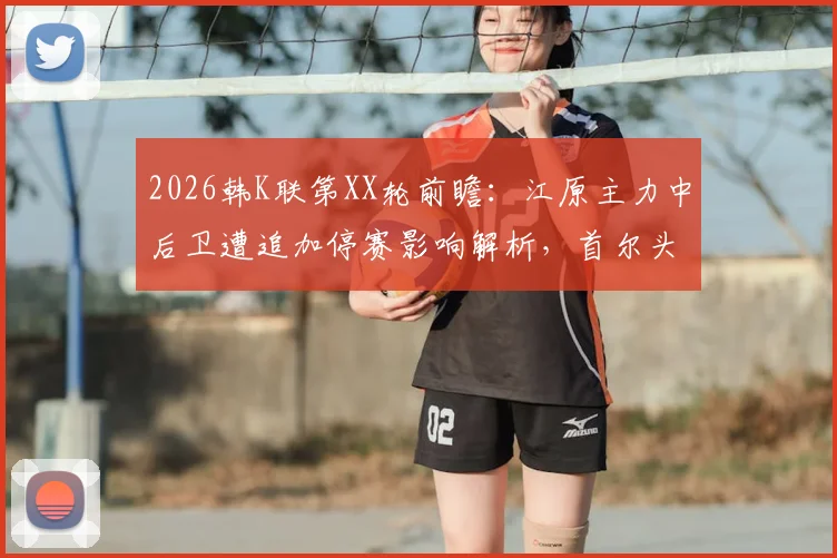 2026韩K联第XX轮前瞻：江原主力中后卫遭追加停赛影响解析，首尔头号射手缺席阵容如何调整？附两队近期战绩与实力深度对比