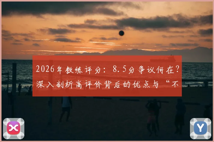 2026年教练评分：8.5分争议何在？深入剖析高评价背后的优点与“不应炫耀”的短板