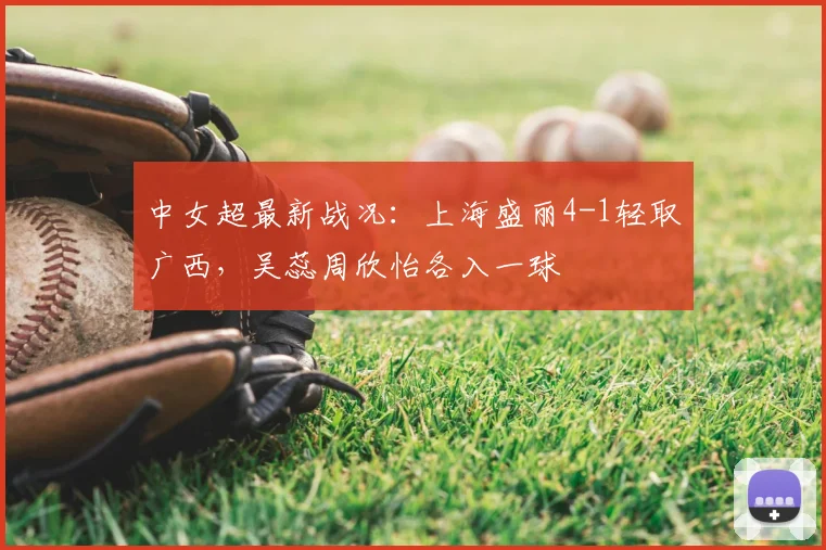 中女超最新战况：上海盛丽4-1轻取广西，吴蕊周欣怡各入一球