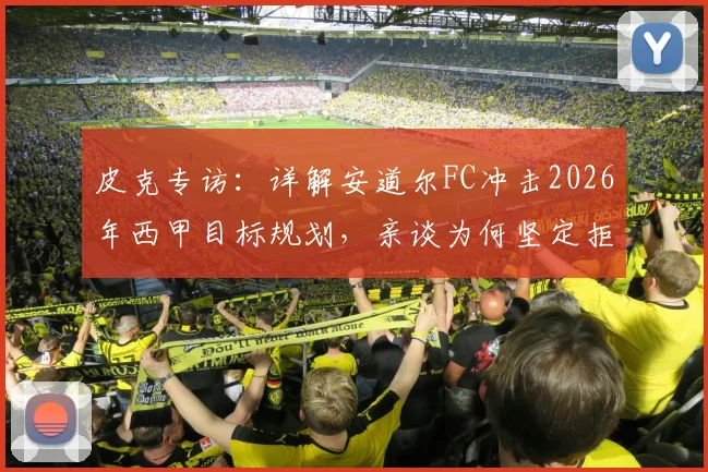 皮克专访：详解安道尔FC冲击2026年西甲目标规划，亲谈为何坚定拒绝转型当教练