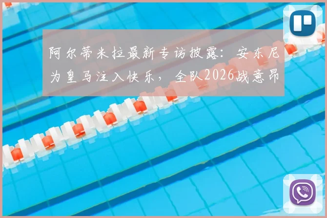 阿尔蒂米拉最新专访披露：安东尼为皇马注入快乐，全队2026战意昂扬必胜信念坚定