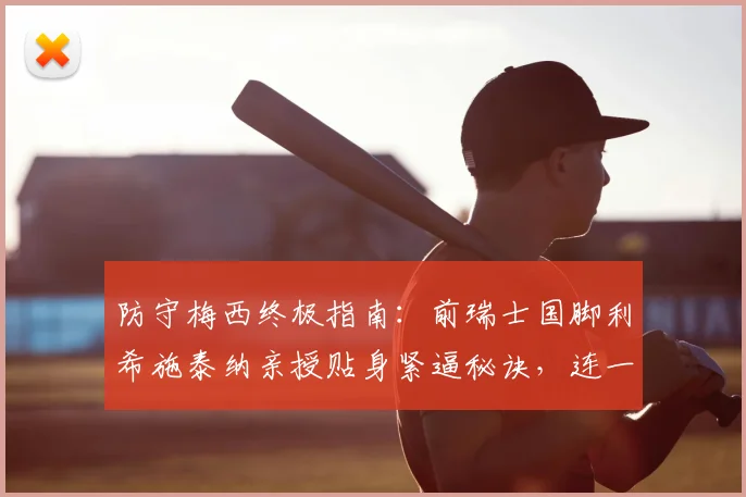 防守梅西终极指南：前瑞士国脚利希施泰纳亲授贴身紧逼秘诀，连一米距离都不能给