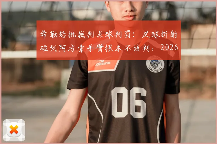 希勒怒批裁判点球判罚：皮球折射碰到阿方索手臂根本不该判，2026年规则争议再现