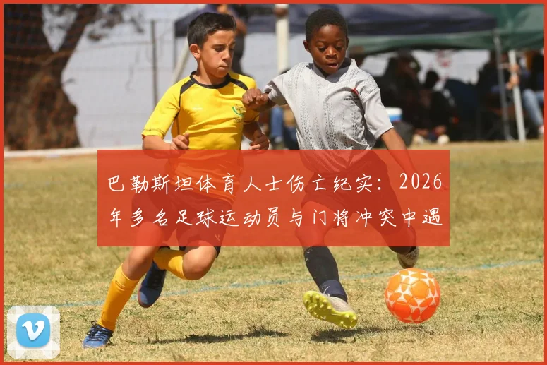 巴勒斯坦体育人士伤亡纪实:2026年多名足球运动员与门将冲突中遇害,中东体育安全现状引发关注