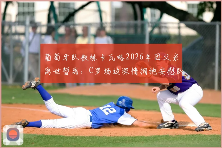 葡萄牙队教练卡瓦略2026年因父亲离世暂离，C罗场边深情拥抱安慰队友画面详情