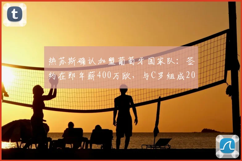 热苏斯确认加盟葡萄牙国家队：签约在即年薪400万欧，与C罗组成2026年锋线新组合引热议