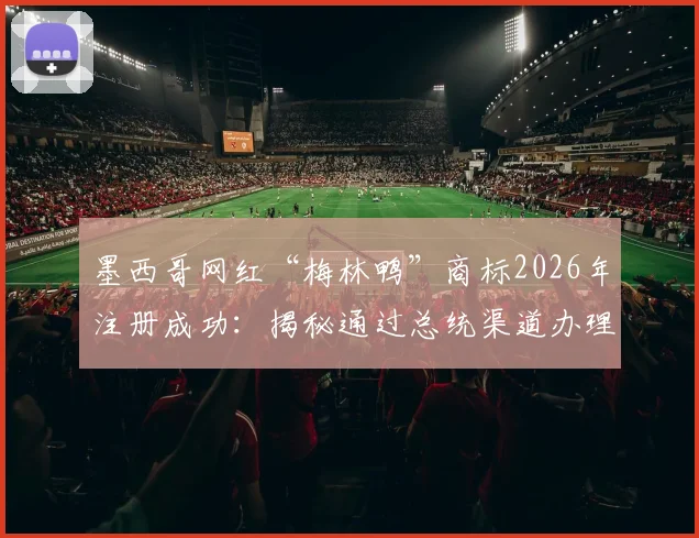 墨西哥网红“梅林鸭”商标2026年注册成功：揭秘通过总统渠道办理的流程与个人品牌保护启示
