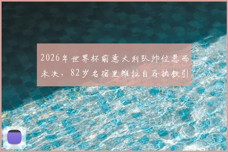 2026年世界杯前意大利队帅位悬而未决,82岁名宿里维拉自荐执教引发热议:为何不找我?