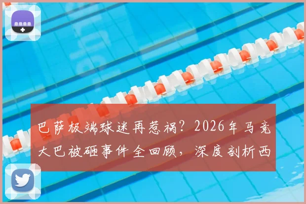 巴萨极端球迷再惹祸?2026年马竞大巴被砸事件全回顾,深度剖析西甲球迷冲突根源与处罚机制