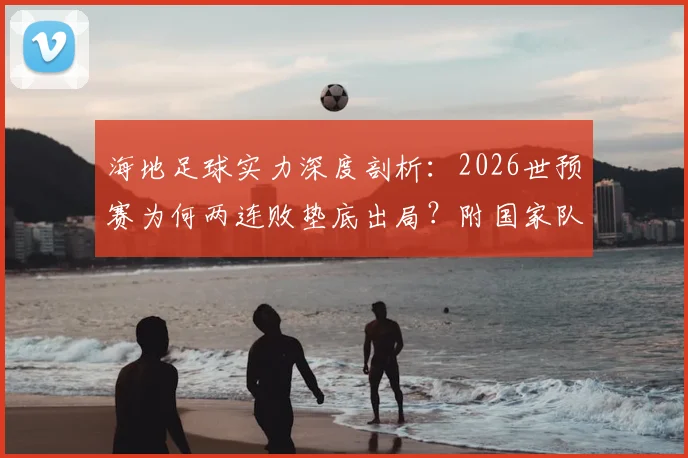 海地足球实力深度剖析：2026世预赛为何两连败垫底出局？附国家队历史战绩与排名解读