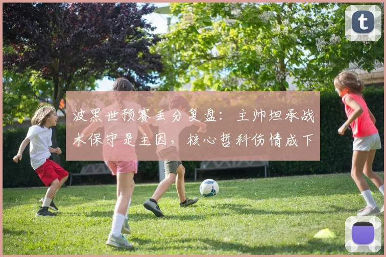 波黑世预赛丢分复盘：主帅坦承战术保守是主因，核心哲科伤情成下轮关键，附最新出线形势分析