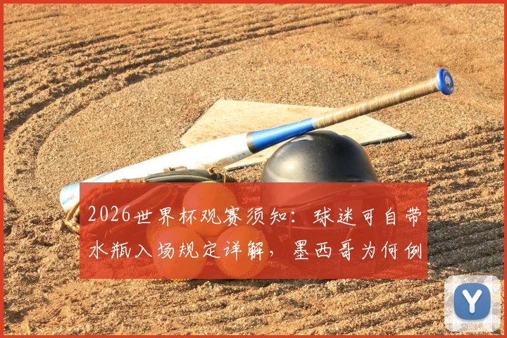 2026世界杯观赛须知:球迷可自带水瓶入场规定详解,墨西哥为何例外?