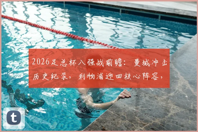 2026足总杯八强战前瞻：曼城冲击历史纪录，利物浦迎回核心阵容，决战前夕全解析